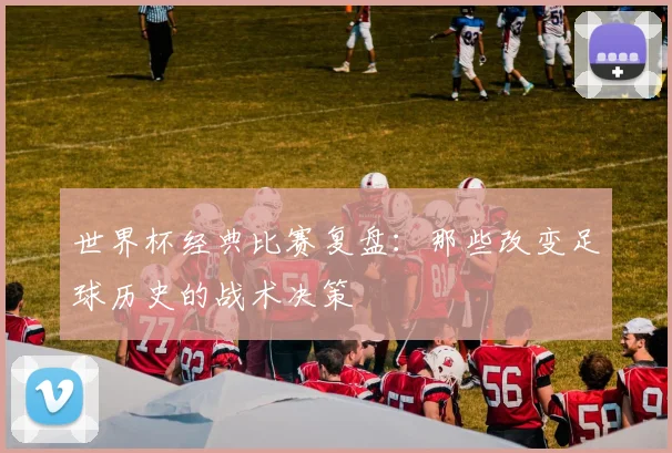 世界杯经典比赛复盘：那些改变足球历史的战术决策