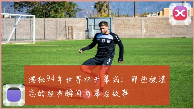 揭秘94年世界杯开幕式：那些被遗忘的经典瞬间与幕后故事