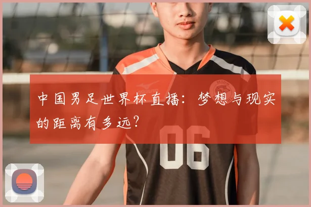 中国男足世界杯直播：梦想与现实的距离有多远？