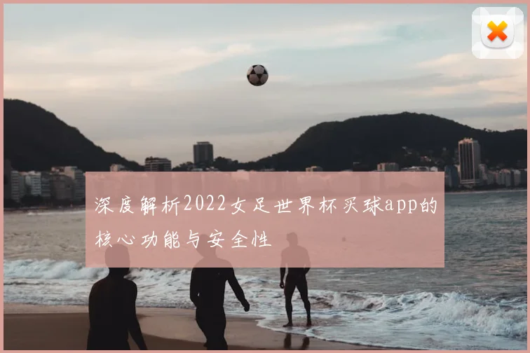 深度解析2022女足世界杯买球app的核心功能与安全性