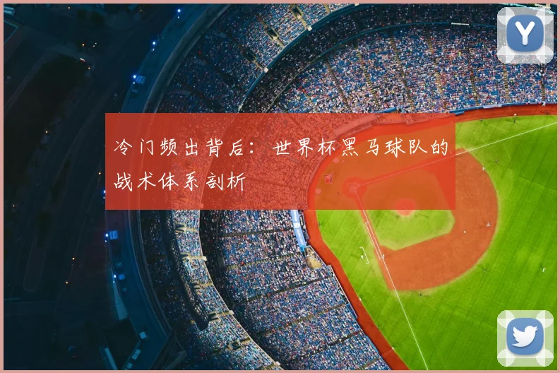 冷门频出背后：世界杯黑马球队的战术体系剖析