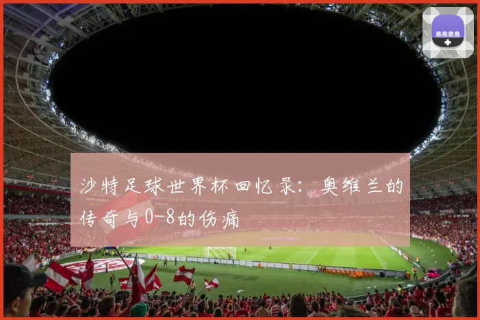 沙特足球世界杯回忆录：奥维兰的传奇与0-8的伤痛