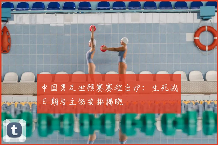 中国男足世预赛赛程出炉：生死战日期与主场安排揭晓