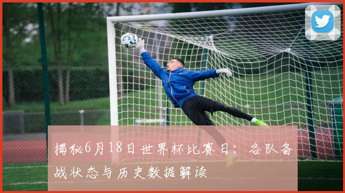 揭秘6月18日世界杯比赛日：各队备战状态与历史数据解读