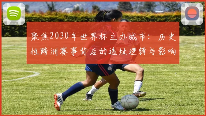 聚焦2030年世界杯主办城市:历史性跨洲赛事背后的选址逻辑与影响