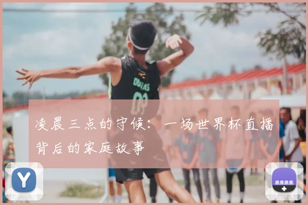 凌晨三点的守候：一场世界杯直播背后的家庭故事