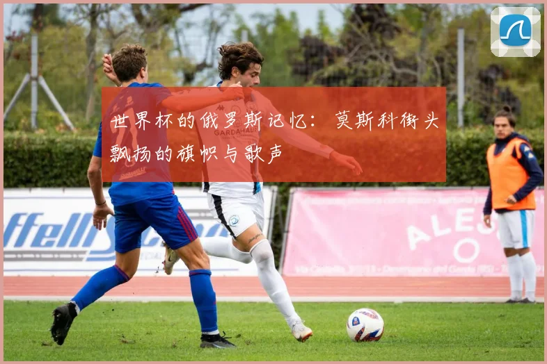 世界杯的俄罗斯记忆：莫斯科街头飘扬的旗帜与歌声