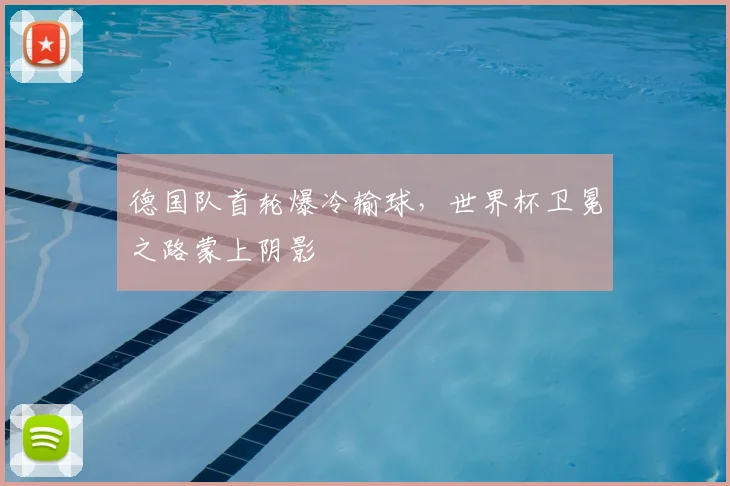 德国队首轮爆冷输球，世界杯卫冕之路蒙上阴影
