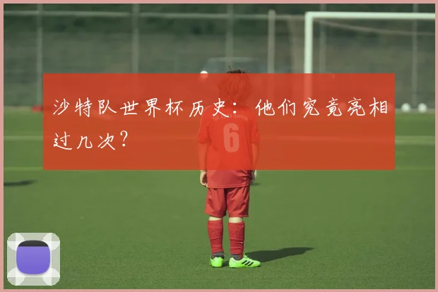沙特队世界杯历史:他们究竟亮相过几次?