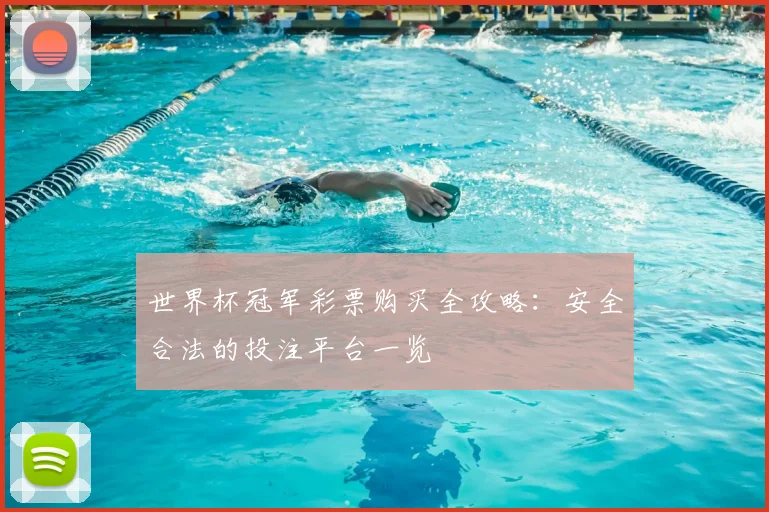 世界杯冠军彩票购买全攻略：安全合法的投注平台一览