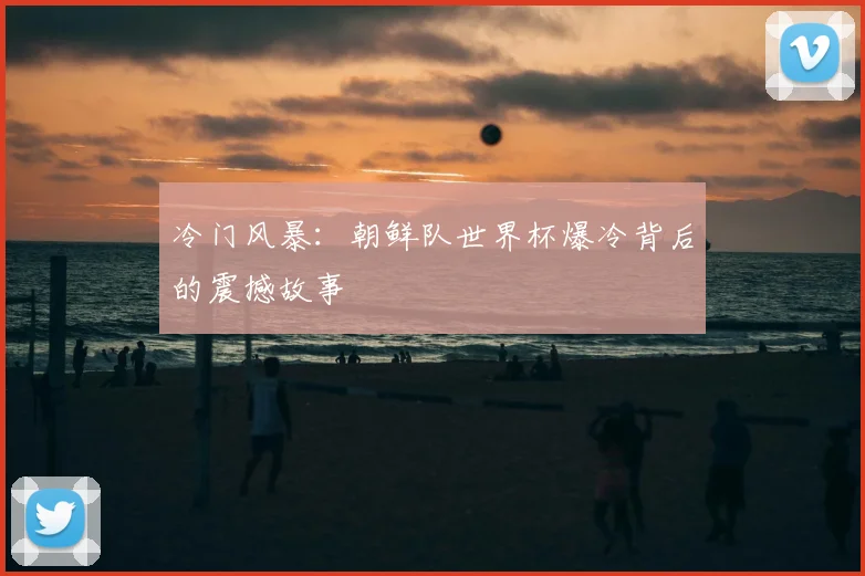 冷门风暴：朝鲜队世界杯爆冷背后的震撼故事