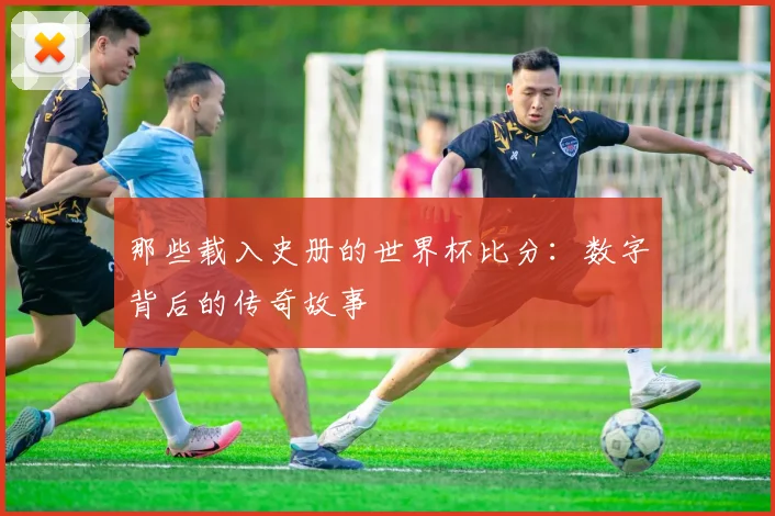 那些载入史册的世界杯比分:数字背后的传奇故事