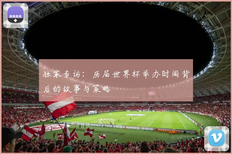 独家专访：历届世界杯举办时间背后的故事与策略