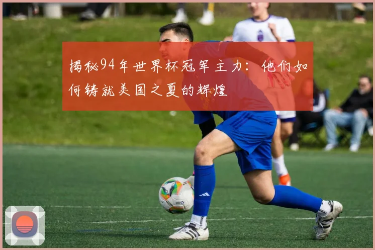 揭秘94年世界杯冠军主力：他们如何铸就美国之夏的辉煌
