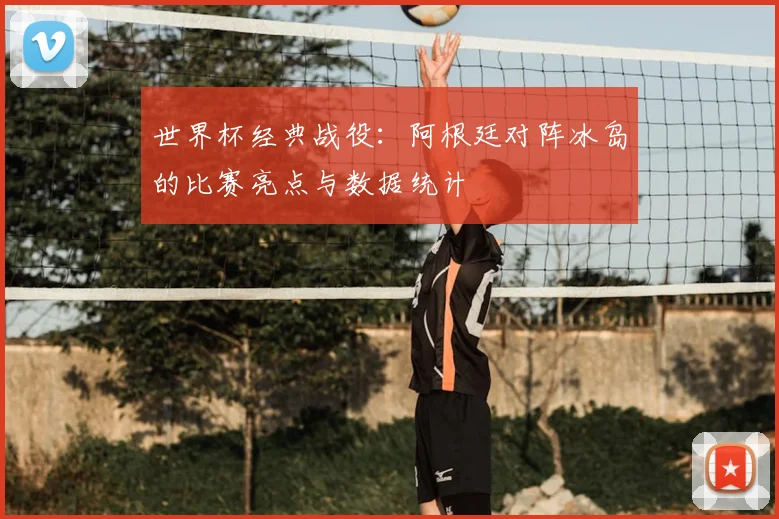 世界杯经典战役：阿根廷对阵冰岛的比赛亮点与数据统计