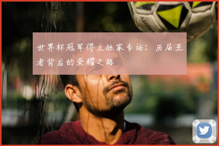 世界杯冠军得主独家专访:历届王者背后的荣耀之路