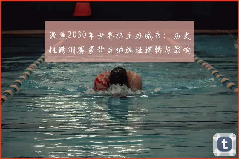 聚焦2030年世界杯主办城市：历史性跨洲赛事背后的选址逻辑与影响