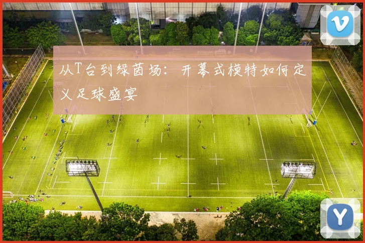 从T台到绿茵场：开幕式模特如何定义足球盛宴