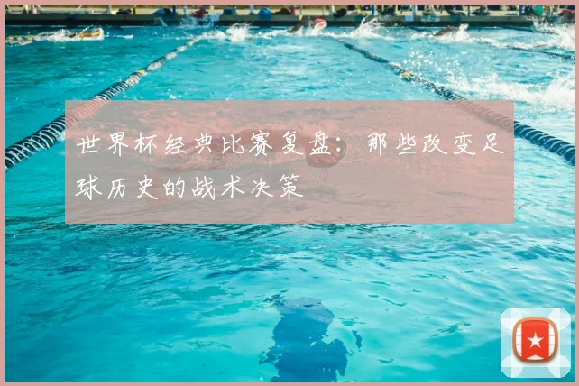 世界杯经典比赛复盘：那些改变足球历史的战术决策