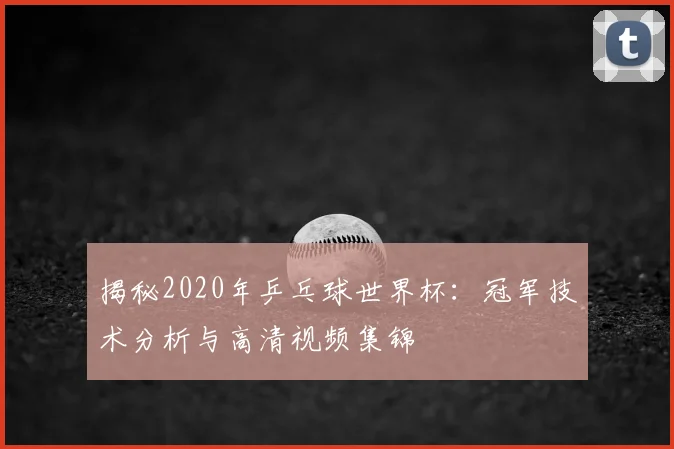 揭秘2020年乒乓球世界杯:冠军技术分析与高清视频集锦