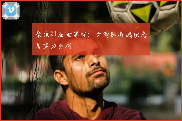 聚焦21届世界杯:台湾队备战动态与实力分析