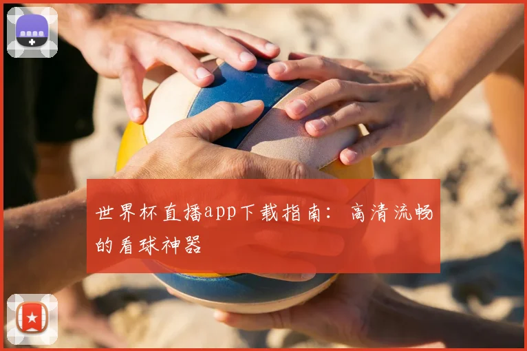 世界杯直播app下载指南：高清流畅的看球神器