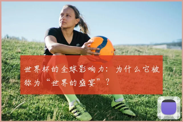 世界杯的全球影响力：为什么它被称为“世界的盛宴”？