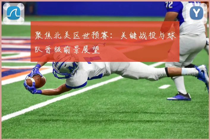 聚焦北美区世预赛：关键战役与球队晋级前景展望