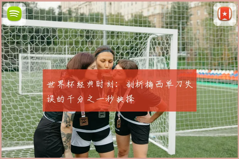 世界杯经典时刻：剖析梅西单刀失误的千分之一秒抉择