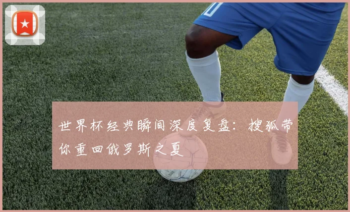 世界杯经典瞬间深度复盘：搜狐带你重回俄罗斯之夏