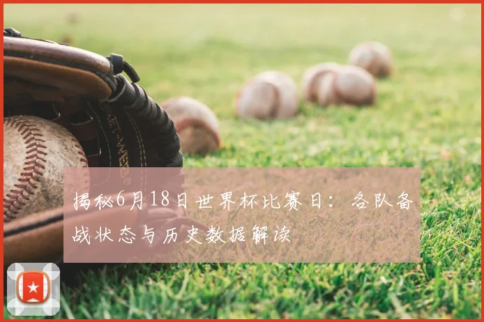 揭秘6月18日世界杯比赛日：各队备战状态与历史数据解读