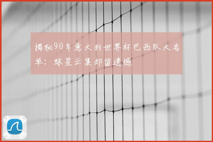 揭秘90年意大利世界杯巴西队大名单：球星云集却留遗憾