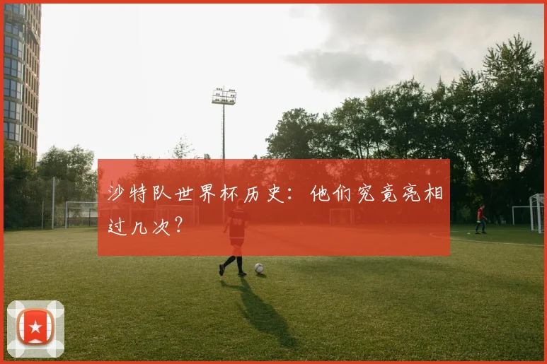 沙特队世界杯历史：他们究竟亮相过几次？