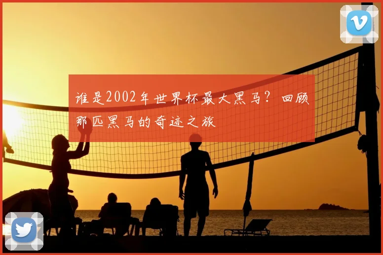 谁是2002年世界杯最大黑马？回顾那匹黑马的奇迹之旅