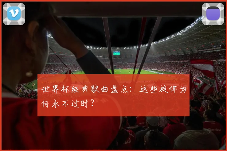 世界杯经典歌曲盘点：这些旋律为何永不过时？