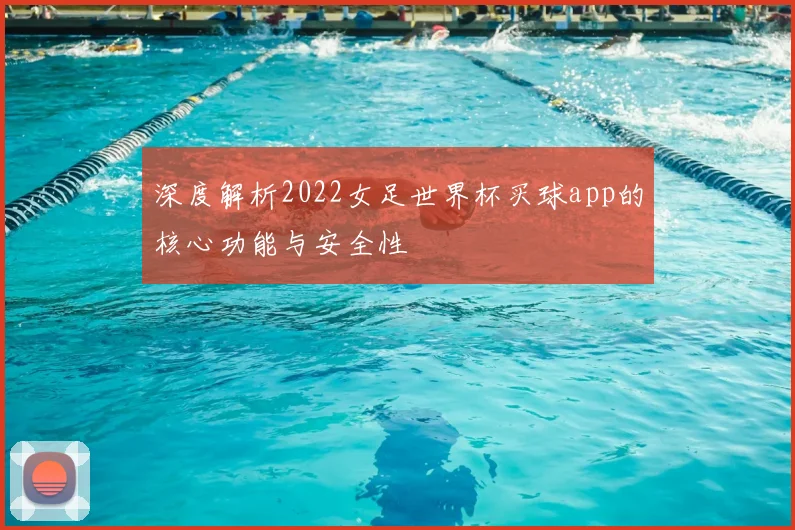 深度解析2022女足世界杯买球app的核心功能与安全性