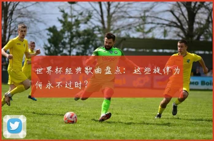 世界杯经典歌曲盘点：这些旋律为何永不过时？