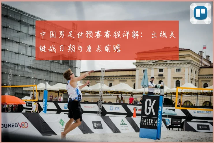 中国男足世预赛赛程详解：出线关键战日期与看点前瞻