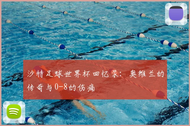 沙特足球世界杯回忆录：奥维兰的传奇与0-8的伤痛
