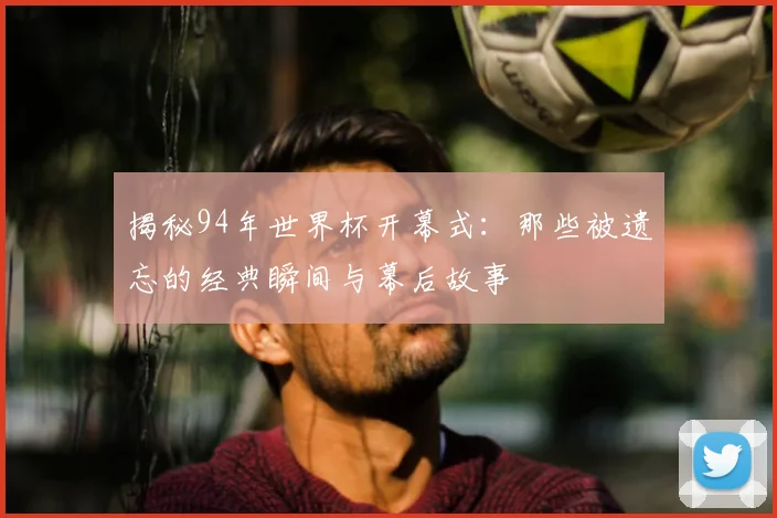 揭秘94年世界杯开幕式：那些被遗忘的经典瞬间与幕后故事