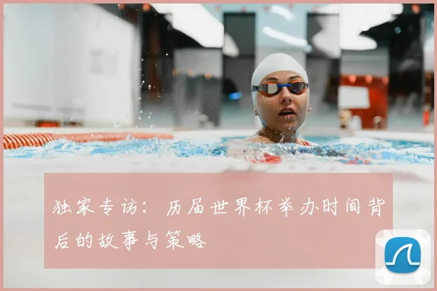 独家专访:历届世界杯举办时间背后的故事与策略