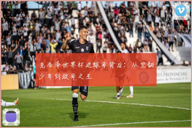 克洛泽世界杯进球率背后:从空翻少年到效率之王