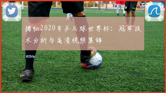 揭秘2020年乒乓球世界杯:冠军技术分析与高清视频集锦