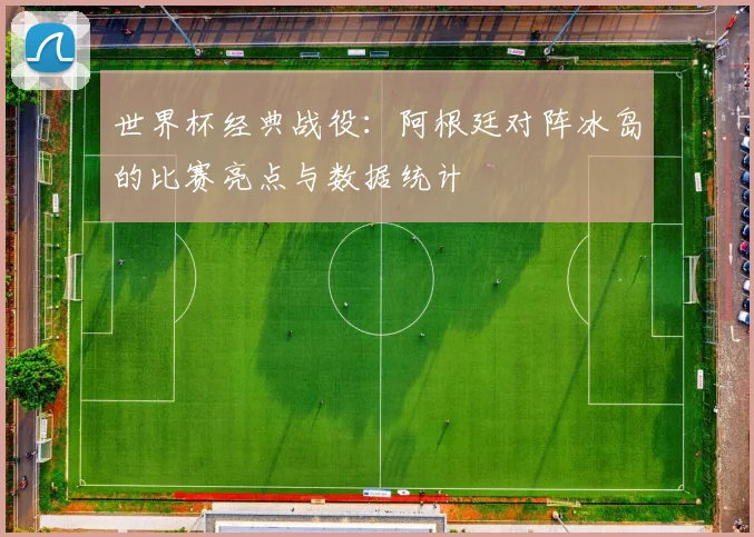 世界杯经典战役：阿根廷对阵冰岛的比赛亮点与数据统计