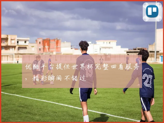 优酷平台提供世界杯完整回看服务，精彩瞬间不错过