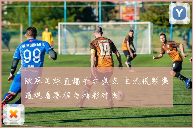 欧冠足球直播平台盘点 主流视频渠道观看赛程与精彩对决