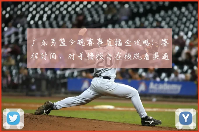 广东男篮今晚赛事直播全攻略：赛程时间、对手情报与在线观看渠道