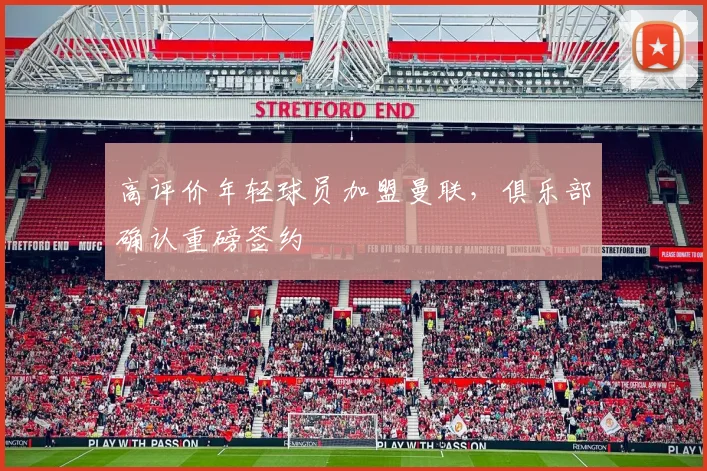 高评价年轻球员加盟曼联，俱乐部确认重磅签约