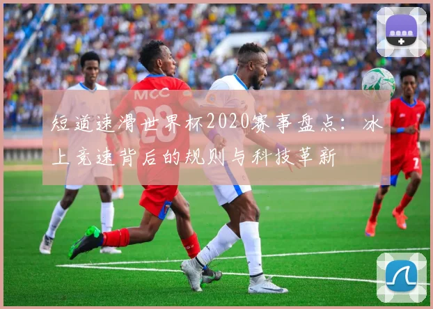 短道速滑世界杯2020赛事盘点：冰上竞速背后的规则与科技革新
