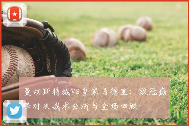 曼切斯特城vs皇家马德里：欧冠巅峰对决战术分析与全场回顾